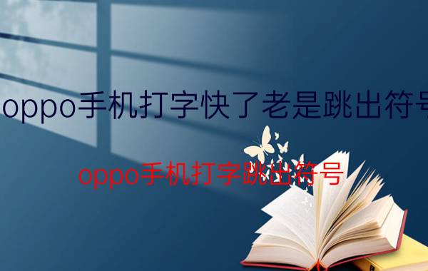 oppo手机打字快了老是跳出符号 oppo手机打字跳出符号 的原因及解决方法